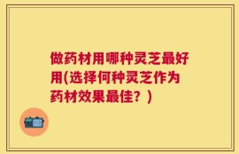 做药材用哪种灵芝最好用(选择何种灵芝作为药材效果最佳？)