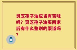 灵芝孢子油应当有苦味吗？灵芝孢子油买回家后有什么鉴别的渠道吗？