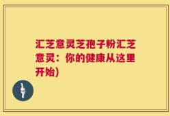 汇芝意灵芝孢子粉汇芝意灵：你的健康从这里开始)