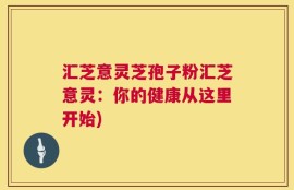 汇芝意灵芝孢子粉汇芝意灵：你的健康从这里开始)