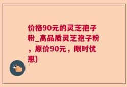 价格90元的灵芝孢子粉_高品质灵芝孢子粉，原价90元，限时优惠)