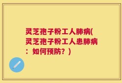 灵芝孢子粉工人肺病(灵芝孢子粉工人患肺病：如何预防？)