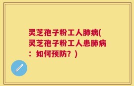 灵芝孢子粉工人肺病(灵芝孢子粉工人患肺病：如何预防？)
