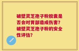 破壁灵芝孢子粉胶囊是否会对胃部造成伤害？破壁灵芝孢子粉的安全性评估？