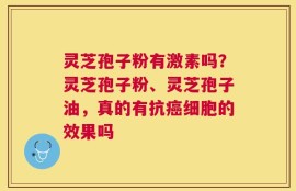 灵芝孢子粉有激素吗？灵芝孢子粉、灵芝孢子油，真的有抗癌细胞的效果吗