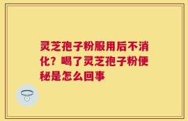 灵芝孢子粉服用后不消化？喝了灵芝孢子粉便秘是怎么回事