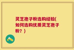 灵芝孢子粉选购经验(如何选购优质灵芝孢子粉？)