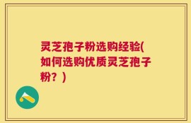 灵芝孢子粉选购经验(如何选购优质灵芝孢子粉？)