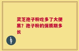 灵芝孢子粉吃多了大便黑？孢子粉的保质期多长