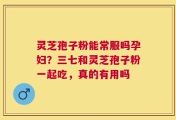 灵芝孢子粉能常服吗孕妇？三七和灵芝孢子粉一起吃，真的有用吗