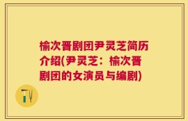 榆次晋剧团尹灵芝简历介绍(尹灵芝：榆次晋剧团的女演员与编剧)