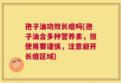 孢子油功效长痘吗(孢子油含多种营养素，但使用要谨慎，注意避开长痘区域)