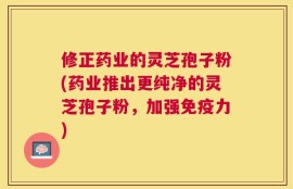 修正药业的灵芝孢子粉(药业推出更纯净的灵芝孢子粉，加强免疫力)