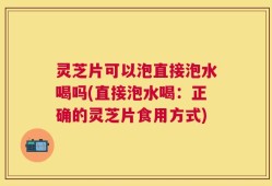 灵芝片可以泡直接泡水喝吗(直接泡水喝：正确的灵芝片食用方式)