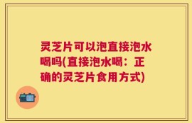 灵芝片可以泡直接泡水喝吗(直接泡水喝：正确的灵芝片食用方式)