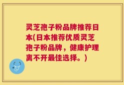 灵芝孢子粉品牌推荐日本(日本推荐优质灵芝孢子粉品牌，健康护理离不开最佳选择。)