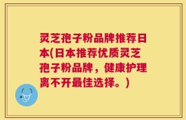 灵芝孢子粉品牌推荐日本(日本推荐优质灵芝孢子粉品牌，健康护理离不开最佳选择。)