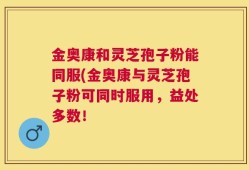 金奥康和灵芝孢子粉能同服(金奥康与灵芝孢子粉可同时服用，益处多数！