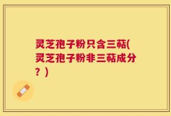 灵芝孢子粉只含三萜(灵芝孢子粉非三萜成分？)