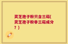 灵芝孢子粉只含三萜(灵芝孢子粉非三萜成分？)