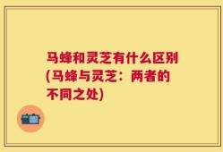 马蜂和灵芝有什么区别(马蜂与灵芝：两者的不同之处)