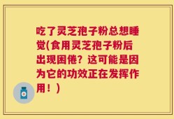 吃了灵芝孢子粉总想睡觉(食用灵芝孢子粉后出现困倦？这可能是因为它的功效正在发挥作用！)