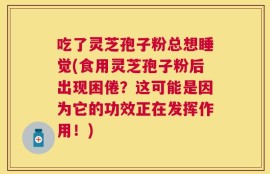 吃了灵芝孢子粉总想睡觉(食用灵芝孢子粉后出现困倦？这可能是因为它的功效正在发挥作用！)