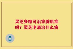 灵芝多糖可治愈腺肌症吗？灵芝泡酒治什么病