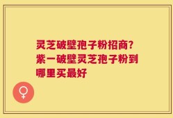 灵芝破壁孢子粉招商？紫一破壁灵芝孢子粉到哪里买最好