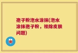 孢子粉泡水涂抹(泡水涂抹孢子粉，祛除皮肤问题)