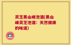 灵芝黑山峰泡酒(黑山峰灵芝泡酒：天然健康的味道)