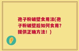 孢子粉破壁食用法(孢子粉破壁后如何食用？提供正确方法！)