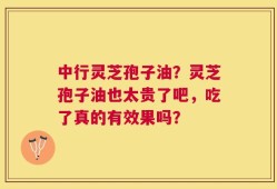 中行灵芝孢子油？灵芝孢子油也太贵了吧，吃了真的有效果吗？