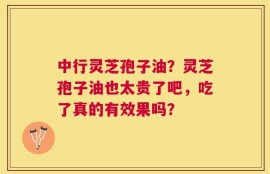 中行灵芝孢子油？灵芝孢子油也太贵了吧，吃了真的有效果吗？