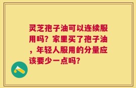 灵芝孢子油可以连续服用吗？家里买了孢子油，年轻人服用的分量应该要少一点吗？