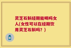 灵芝石斛经期能喝吗女人(女性可以在经期饮用灵芝石斛吗？)