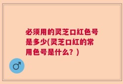 必须用的灵芝口红色号是多少(灵芝口红的常用色号是什么？)