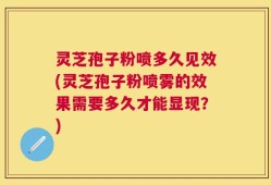 灵芝孢子粉喷多久见效(灵芝孢子粉喷雾的效果需要多久才能显现？)