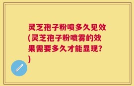 灵芝孢子粉喷多久见效(灵芝孢子粉喷雾的效果需要多久才能显现？)