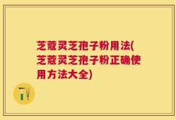 芝蔻灵芝孢子粉用法(芝蔻灵芝孢子粉正确使用方法大全)