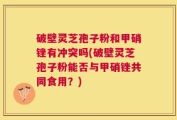 破壁灵芝孢子粉和甲硝锉有冲突吗(破壁灵芝孢子粉能否与甲硝锉共同食用？)