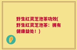野生红灵芝泡茶功效(野生红灵芝泡茶：拥有健康益处！)
