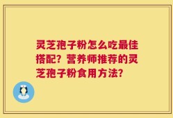 灵芝孢子粉怎么吃最佳搭配？营养师推荐的灵芝孢子粉食用方法？