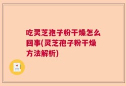 吃灵芝孢子粉干燥怎么回事(灵芝孢子粉干燥方法解析)