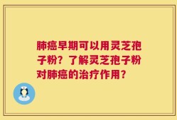 肺癌早期可以用灵芝孢子粉？了解灵芝孢子粉对肺癌的治疗作用？