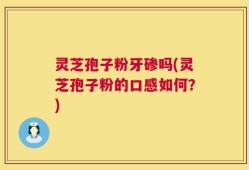 灵芝孢子粉牙碜吗(灵芝孢子粉的口感如何？)