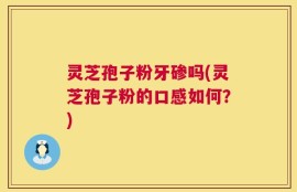 灵芝孢子粉牙碜吗(灵芝孢子粉的口感如何？)
