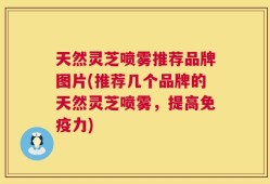 天然灵芝喷雾推荐品牌图片(推荐几个品牌的天然灵芝喷雾，提高免疫力)