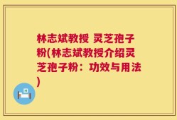 林志斌教授 灵芝孢子粉(林志斌教授介绍灵芝孢子粉：功效与用法)