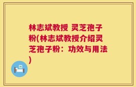 林志斌教授 灵芝孢子粉(林志斌教授介绍灵芝孢子粉：功效与用法)